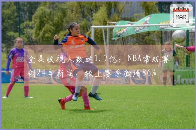 全美收视人数达1.7亿，NBA常规赛创24年新高，较上赛季激增86%