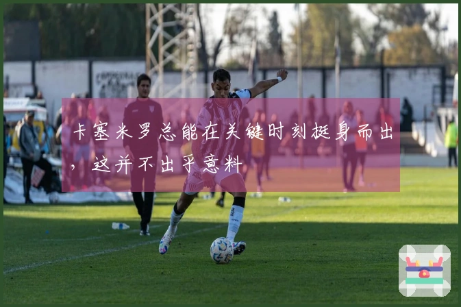 卡塞米罗总能在关键时刻挺身而出，这并不出乎意料