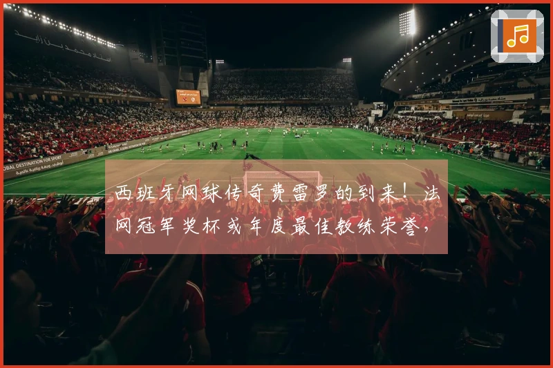 西班牙网球传奇费雷罗的到来！法网冠军奖杯或年度最佳教练荣誉，探讨他被低估的职业技艺以及对“刁钻”问题的回应