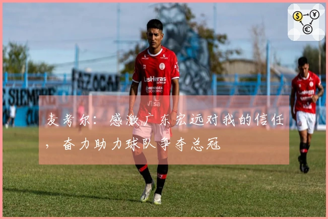 麦考尔：感激广东宏远对我的信任，奋力助力球队争夺总冠