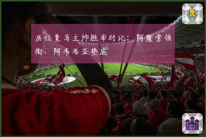 历任皇马主帅胜率对比：阿隆索领衔，阿韦洛亚垫底