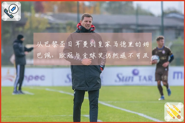 从巴黎圣日耳曼到皇家马德里的姆巴佩，欧冠与金球奖仍然遥不可及