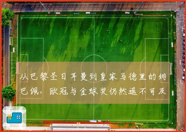 从巴黎圣日耳曼到皇家马德里的姆巴佩，欧冠与金球奖仍然遥不可及