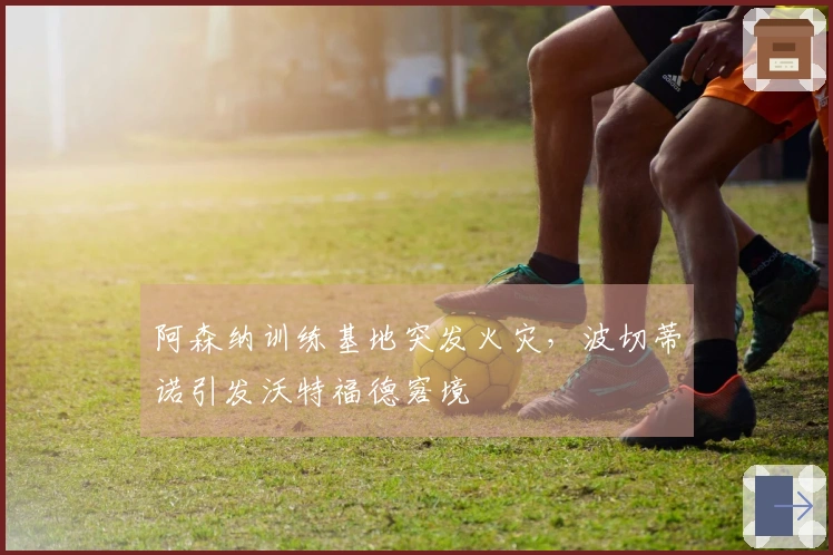 阿森纳训练基地突发火灾，波切蒂诺引发沃特福德窘境