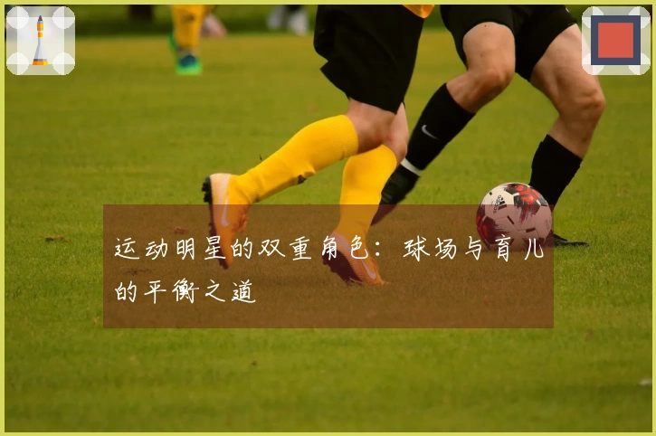 运动明星的双重角色：球场与育儿的平衡之道