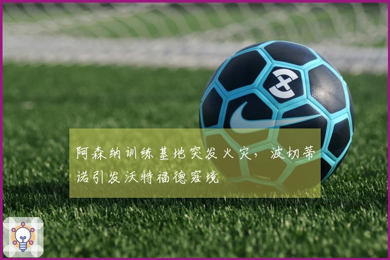 阿森纳训练基地突发火灾，波切蒂诺引发沃特福德窘境