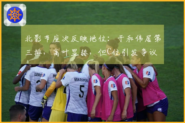 北影节座次反映地位：于和伟居第三排，高叶显赫，但C位引发争议