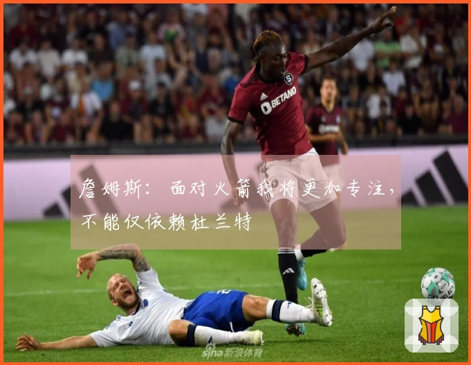 詹姆斯：面对火箭我将更加专注，不能仅依赖杜兰特