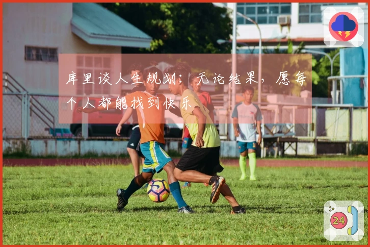 库里谈人生规划：无论结果，愿每个人都能找到快乐