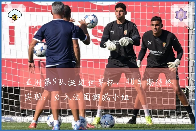 亚洲第9队挺进世界杯，40年期待终实现，分入法国挪威小组